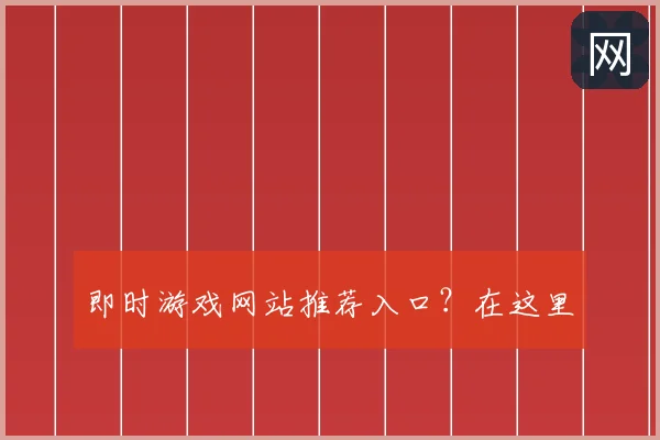 即时游戏网站推荐入口？在这里
