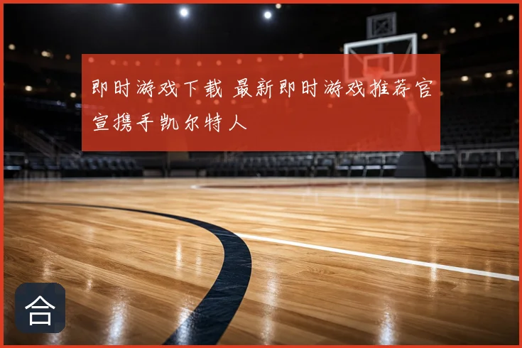 即时游戏下载 最新即时游戏推荐官宣携手凯尔特人