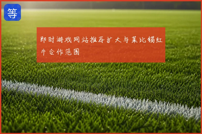 即时游戏网站推荐扩大与莱比锡红牛合作范围